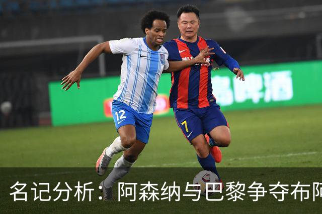 名记分析：阿森纳与巴黎争夺布阿迪，佐利斯加盟枪手前景乐观！