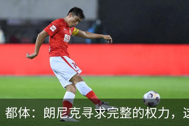 都体：朗尼克寻求完整的权力，这与伊布的雄心发生了冲突